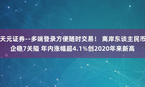 天元证券--多端登录方便随时交易！ 离岸东谈主民币企稳7关隘 年内涨幅超4.1%创2020年来新高
