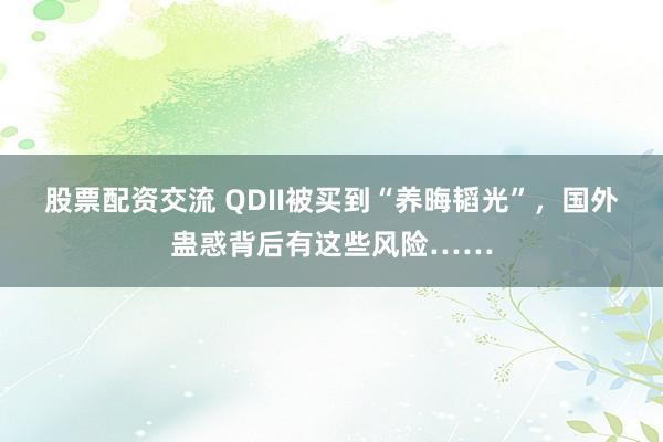 股票配资交流 QDII被买到“养晦韬光”，国外蛊惑背后有这些风险……