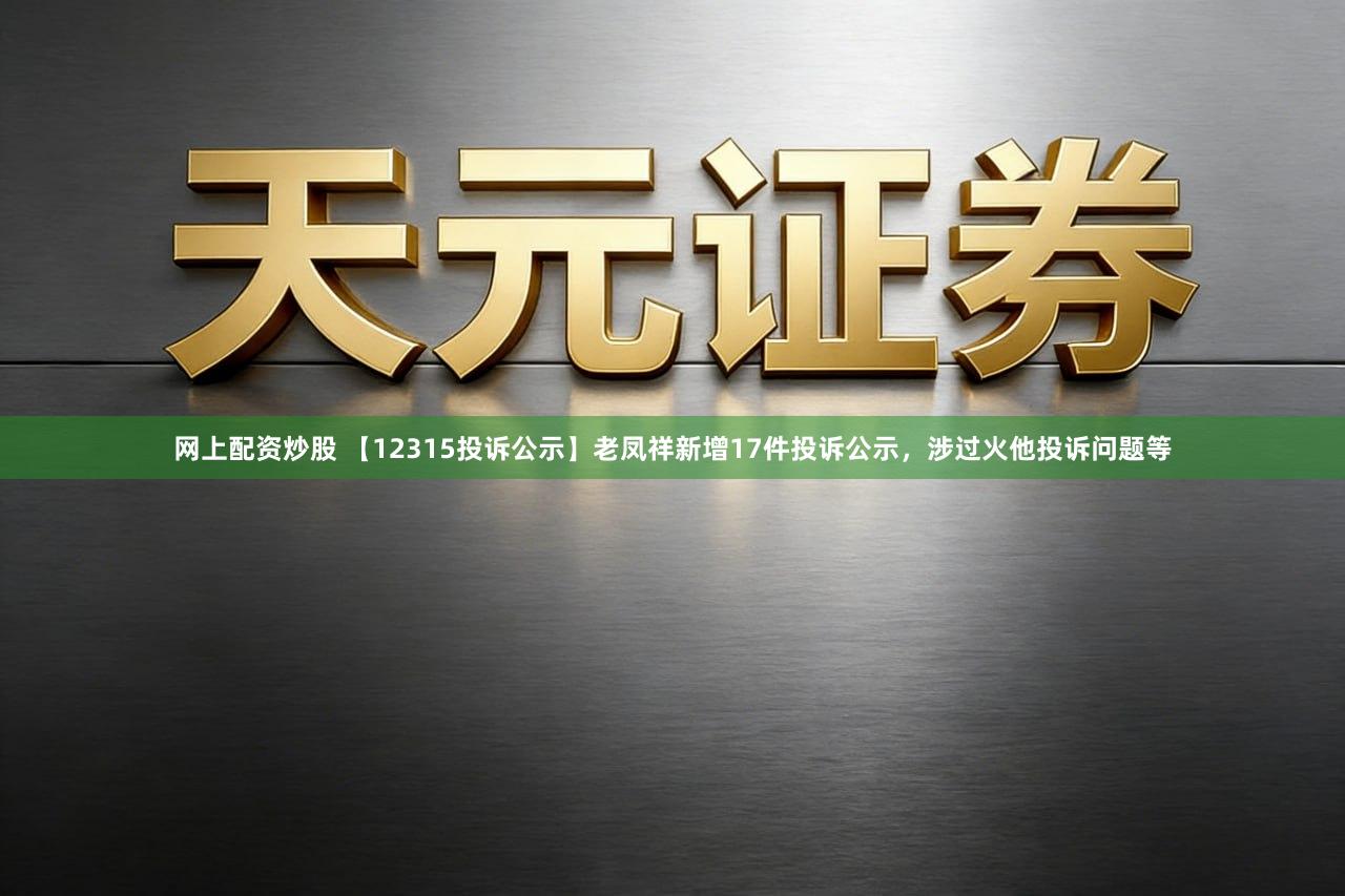 网上配资炒股 【12315投诉公示】老凤祥新增17件投诉公示，涉过火他投诉问题等