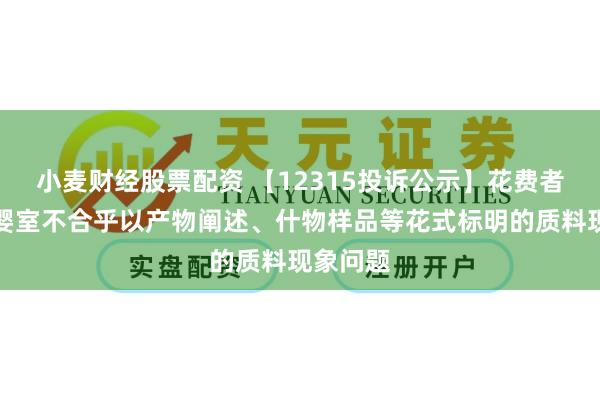小麦财经股票配资 【12315投诉公示】花费者投诉爱婴室不合乎以产物阐述、什物样品等花式标明的质料现象问题