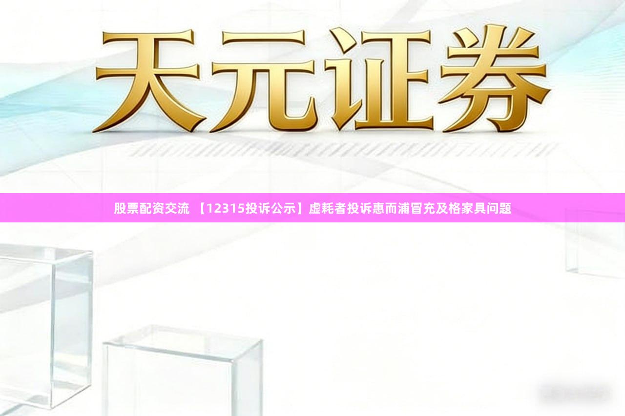 股票配资交流 【12315投诉公示】虚耗者投诉惠而浦冒充及格家具问题