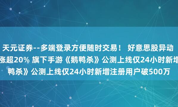 天元证券--多端登录方便随时交易！ 好意思股异动 | 虎牙(HUYA.US)涨超20% 旗下手游《鹅鸭杀》公测上线仅24小时新增注册用户破500万