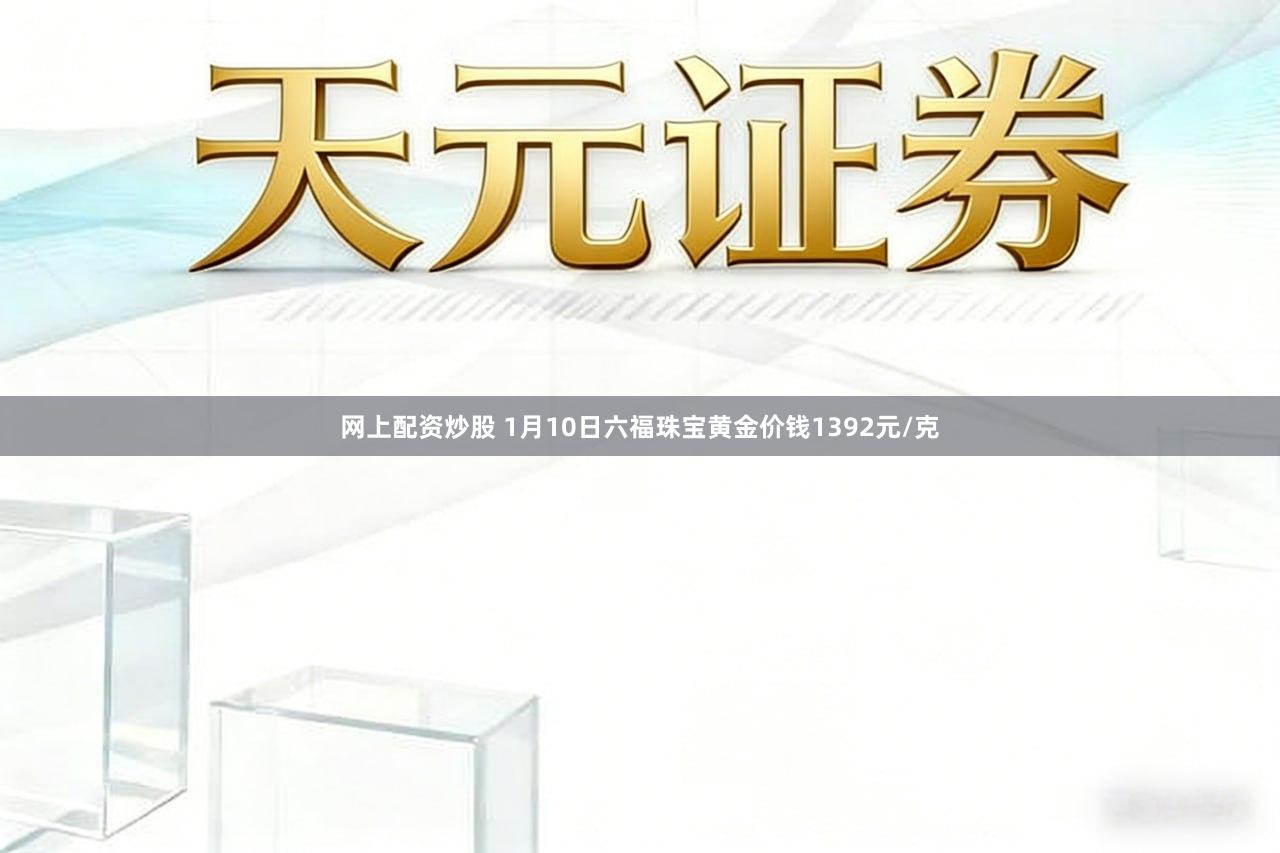 网上配资炒股 1月10日六福珠宝黄金价钱1392元/克