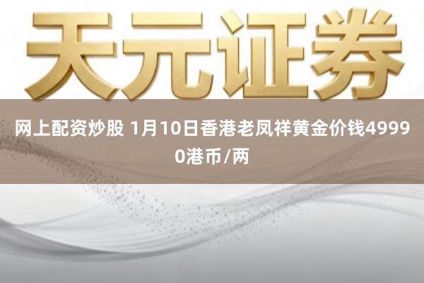 网上配资炒股 1月10日香港老凤祥黄金价钱49990港币/两