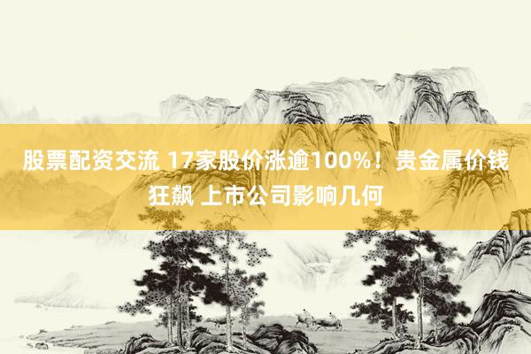 股票配资交流 17家股价涨逾100%！贵金属价钱狂飙 上市公司影响几何