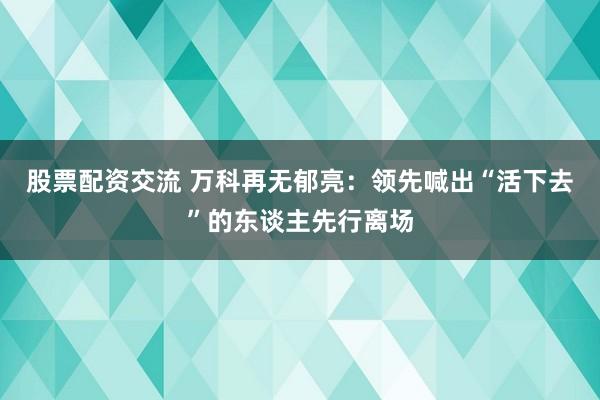 股票配资交流 万科再无郁亮:领先喊出“活下去”的东谈主先行离场