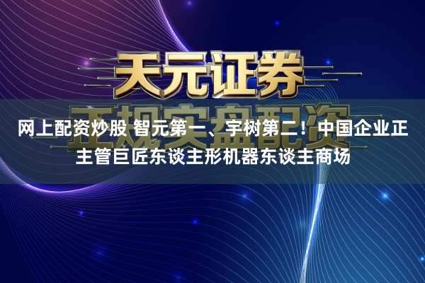 网上配资炒股 智元第一、宇树第二！中国企业正主管巨匠东谈主形机器东谈主商场