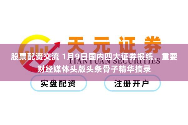 股票配资交流 1月9日国内四大证券报纸、重要财经媒体头版头条骨子精华摘录