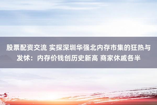 股票配资交流 实探深圳华强北内存市集的狂热与发怵：内存价钱创历史新高 商家休戚各半