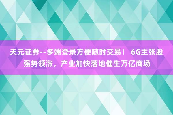 天元证券--多端登录方便随时交易！ 6G主张股强势领涨，产业加快落地催生万亿商场