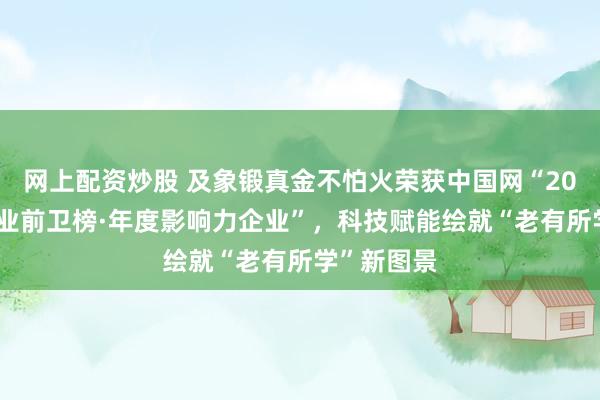 网上配资炒股 及象锻真金不怕火荣获中国网“2025科技企业前卫榜·年度影响力企业”，科技赋能绘就“老有所学”新图景