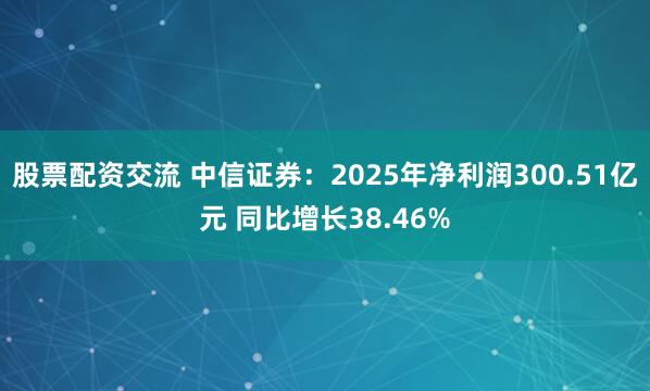 股票配资交流 中信证券：2025年净利润300.51亿元 同比增长38.46%