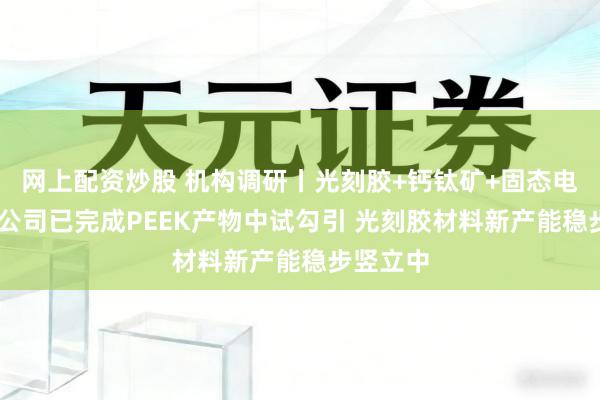 网上配资炒股 机构调研丨光刻胶+钙钛矿+固态电板 这家公司已完成PEEK产物中试勾引 光刻胶材料新产能稳步竖立中