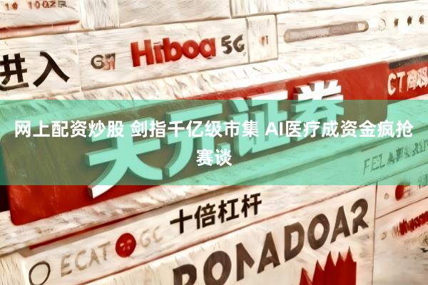 网上配资炒股 剑指千亿级市集 AI医疗成资金疯抢赛谈