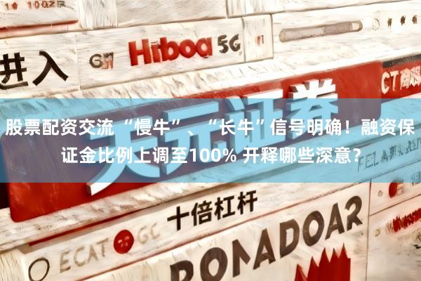 股票配资交流 “慢牛”、“长牛”信号明确！融资保证金比例上调至100% 开释哪些深意？