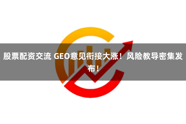 股票配资交流 GEO意见衔接大涨！风险教导密集发布！
