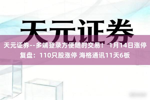 天元证券--多端登录方便随时交易！ 1月14日涨停复盘：110只股涨停 海格通讯11天6板