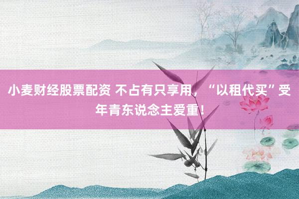 小麦财经股票配资 不占有只享用，“以租代买”受年青东说念主爱重！