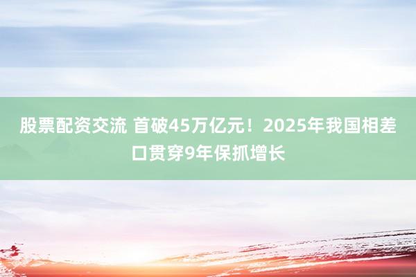 股票配资交流 首破45万亿元！2025年我国相差口贯穿9年保抓增长