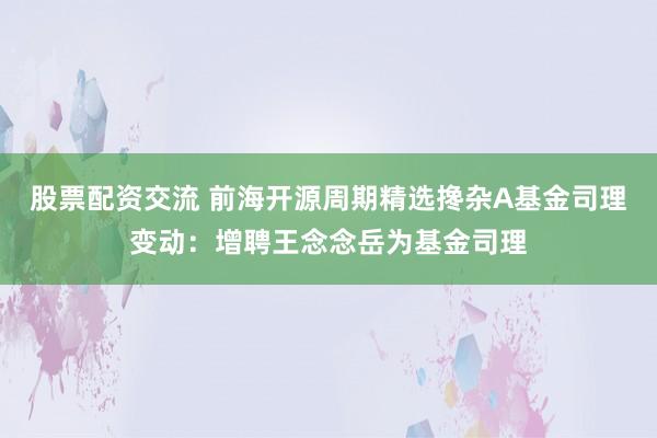 股票配资交流 前海开源周期精选搀杂A基金司理变动：增聘王念念岳为基金司理