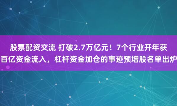 股票配资交流 打破2.7万亿元！7个行业开年获百亿资金流入，杠杆资金加仓的事迹预增股名单出炉