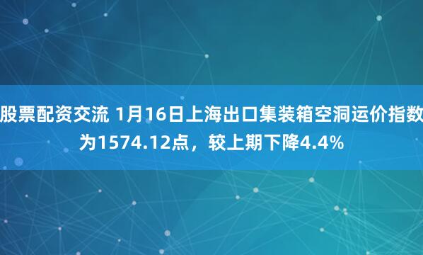股票配资交流 1月16日上海出口集装箱空洞运价指数为1574.12点，较上期下降4.4%