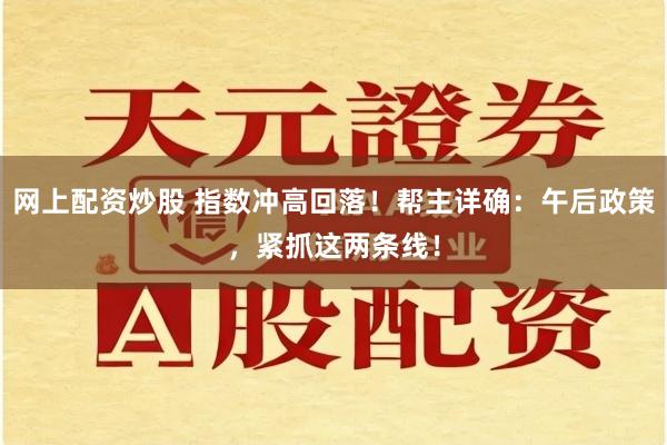 网上配资炒股 指数冲高回落！帮主详确：午后政策，紧抓这两条线！