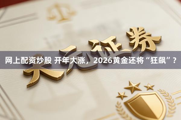 网上配资炒股 开年大涨，2026黄金还将“狂飙”？